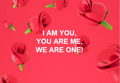 I AM YOU, YOU ARE ME, WE ARE ONE!
