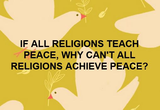 IF ALL RELIGIONS TEACH PEACE, WHY CAN'T ALL RELIGIONS ACHIEVE PEACE?