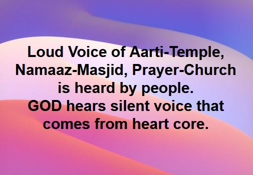 Loud voice of Aarti in Temple, Namaaz in Masjid, Prayer in Church, is heard by people, not by God. GOD hears the silent voice which comes from core of heart.