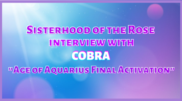 Sisterhood of the Rose Interview with Cobra “Age of Aquarius Final Activation”