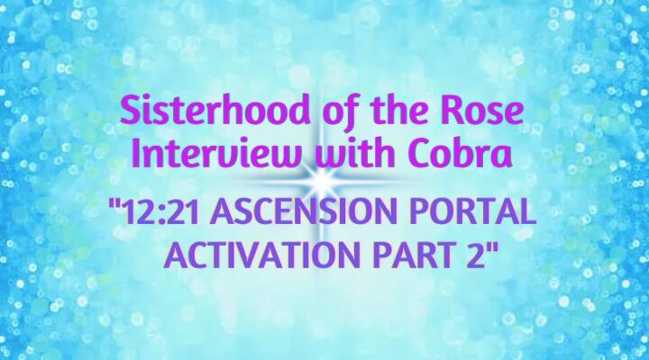 Sisterhood of the Rose Interview with Cobra “12:21 ASCENSION PORTAL ACTIVATION PART 2”